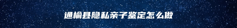 通榆县隐私亲子鉴定怎么做