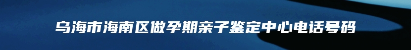 乌海市海南区做孕期亲子鉴定中心电话号码