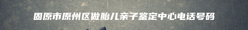 固原市原州区做胎儿亲子鉴定中心电话号码