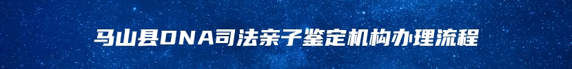 马山县DNA司法亲子鉴定机构办理流程