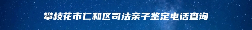 攀枝花市仁和区司法亲子鉴定电话查询