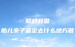 繁峙县做胎儿亲子鉴定去什么地方做