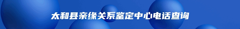 太和县亲缘关系鉴定中心电话查询