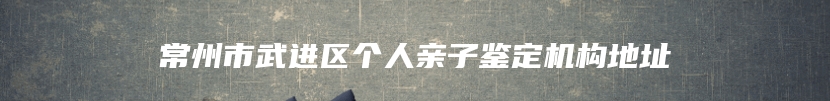 常州市武进区个人亲子鉴定机构地址