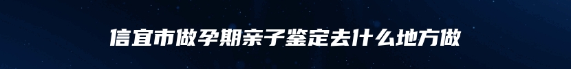 信宜市做孕期亲子鉴定去什么地方做