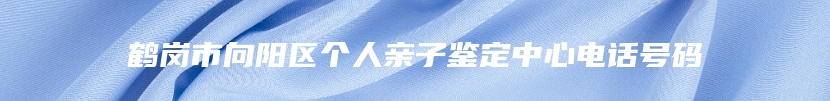 鹤岗市向阳区个人亲子鉴定中心电话号码