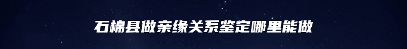 石棉县做亲缘关系鉴定哪里能做