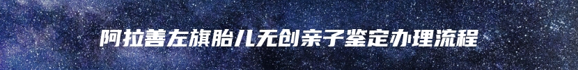 阿拉善左旗胎儿无创亲子鉴定办理流程