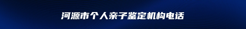 河源市个人亲子鉴定机构电话