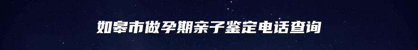 如皋市做孕期亲子鉴定电话查询