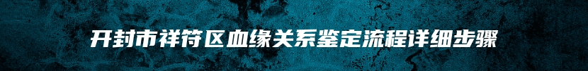 开封市祥符区血缘关系鉴定流程详细步骤