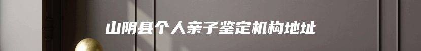 山阴县个人亲子鉴定机构地址