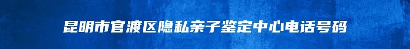 昆明市官渡区隐私亲子鉴定中心电话号码