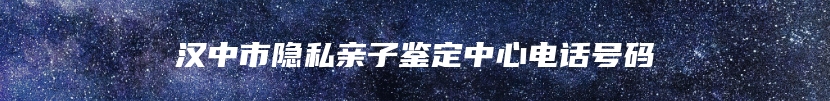 汉中市隐私亲子鉴定中心电话号码