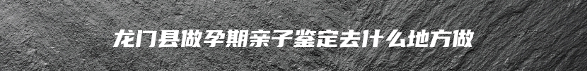 龙门县做孕期亲子鉴定去什么地方做