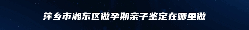 萍乡市湘东区做孕期亲子鉴定在哪里做