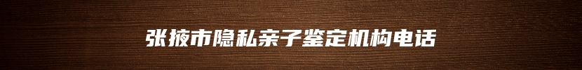 张掖市隐私亲子鉴定机构电话