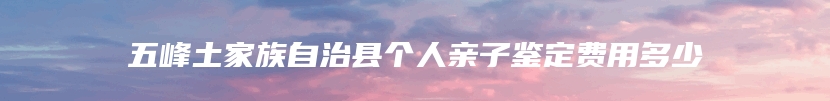五峰土家族自治县个人亲子鉴定费用多少