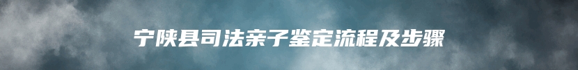 宁陕县司法亲子鉴定流程及步骤