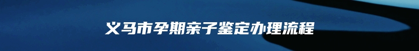 义马市孕期亲子鉴定办理流程