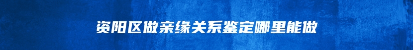 资阳区做亲缘关系鉴定哪里能做