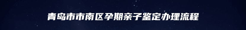 青岛市市南区孕期亲子鉴定办理流程