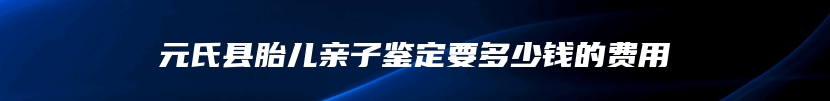 元氏县胎儿亲子鉴定要多少钱的费用