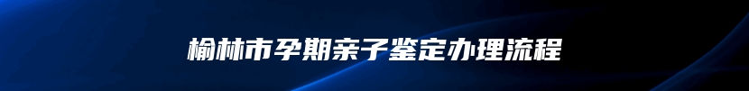 榆林市孕期亲子鉴定办理流程