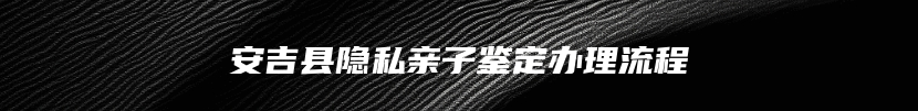 安吉县隐私亲子鉴定办理流程