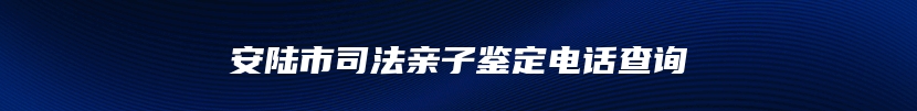 安陆市司法亲子鉴定电话查询