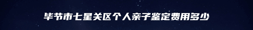 毕节市七星关区个人亲子鉴定费用多少
