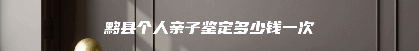 黟县个人亲子鉴定多少钱一次