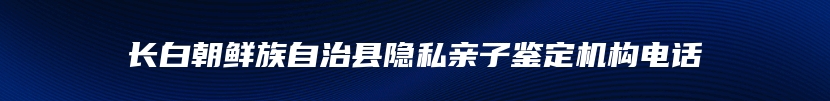 长白朝鲜族自治县隐私亲子鉴定机构电话