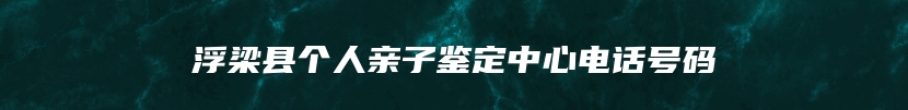 浮梁县个人亲子鉴定中心电话号码