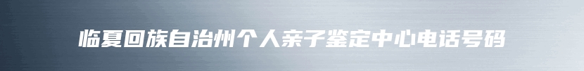 临夏回族自治州个人亲子鉴定中心电话号码