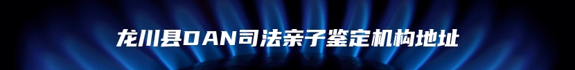 龙川县DAN司法亲子鉴定机构地址