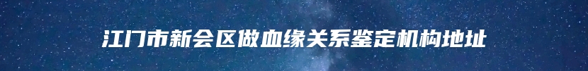 江门市新会区做血缘关系鉴定机构地址