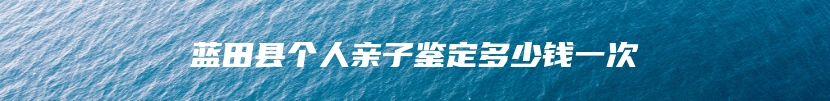 蓝田县个人亲子鉴定多少钱一次