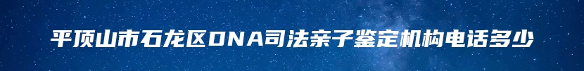 平顶山市石龙区DNA司法亲子鉴定机构电话多少