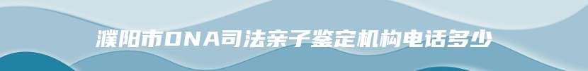 濮阳市DNA司法亲子鉴定机构电话多少