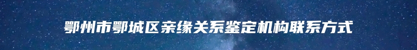 鄂州市鄂城区亲缘关系鉴定机构联系方式