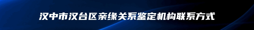 汉中市汉台区亲缘关系鉴定机构联系方式