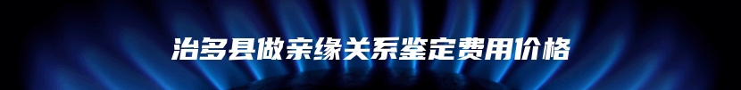 治多县做亲缘关系鉴定费用价格