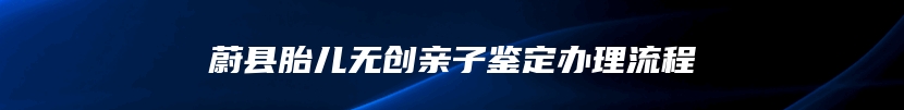 蔚县胎儿无创亲子鉴定办理流程