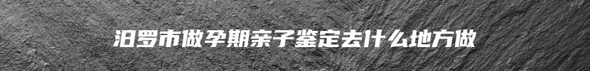 汨罗市做孕期亲子鉴定去什么地方做