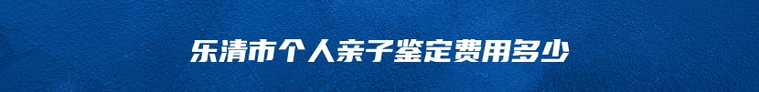 乐清市个人亲子鉴定费用多少