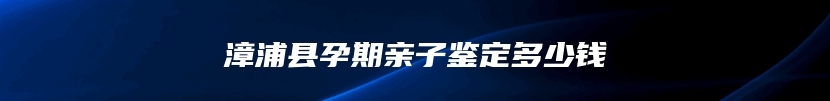 漳浦县孕期亲子鉴定多少钱