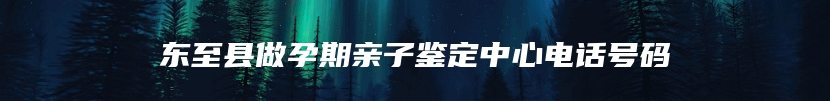 东至县做孕期亲子鉴定中心电话号码