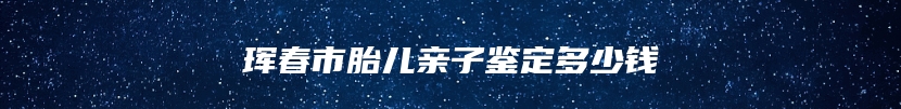 珲春市胎儿亲子鉴定多少钱