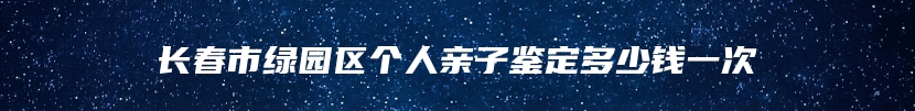 长春市绿园区个人亲子鉴定多少钱一次